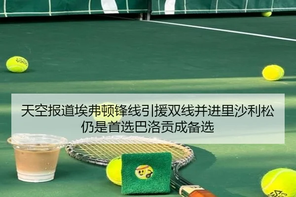 天空报道埃弗顿锋线引援双线并进里沙利松仍是首选巴洛贡成备选